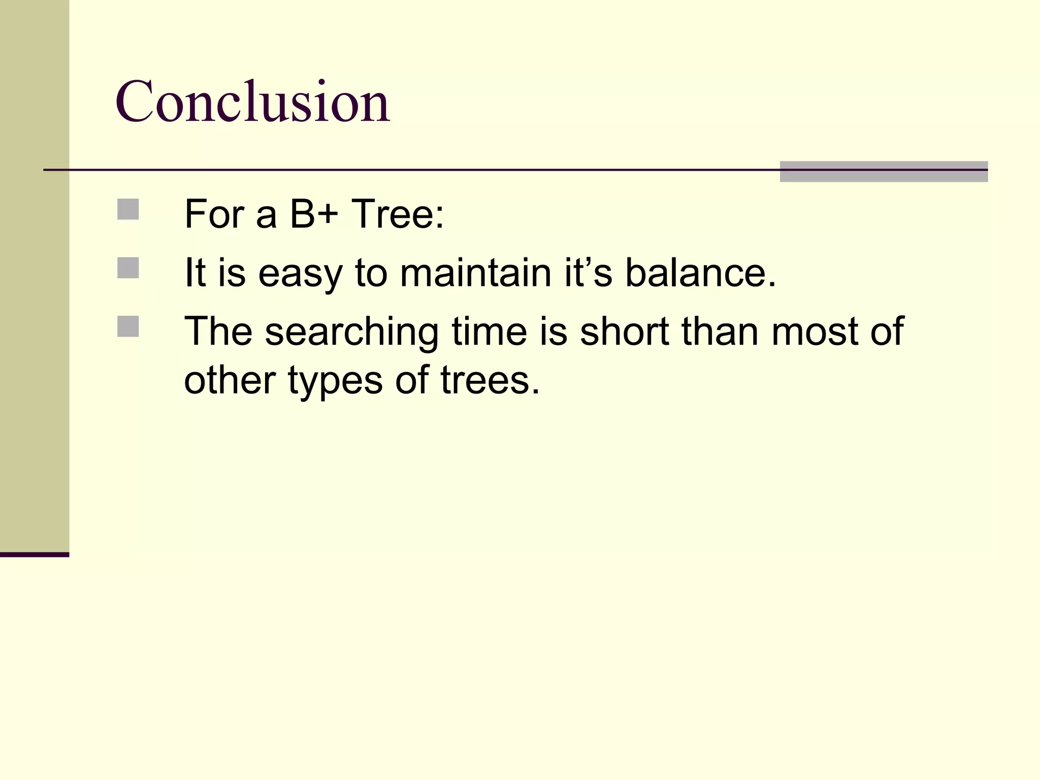 Conclusion




For a B+ Tree:
It is easy to maintain it’s balance.
The searching time is short than most of
other types of trees.

 