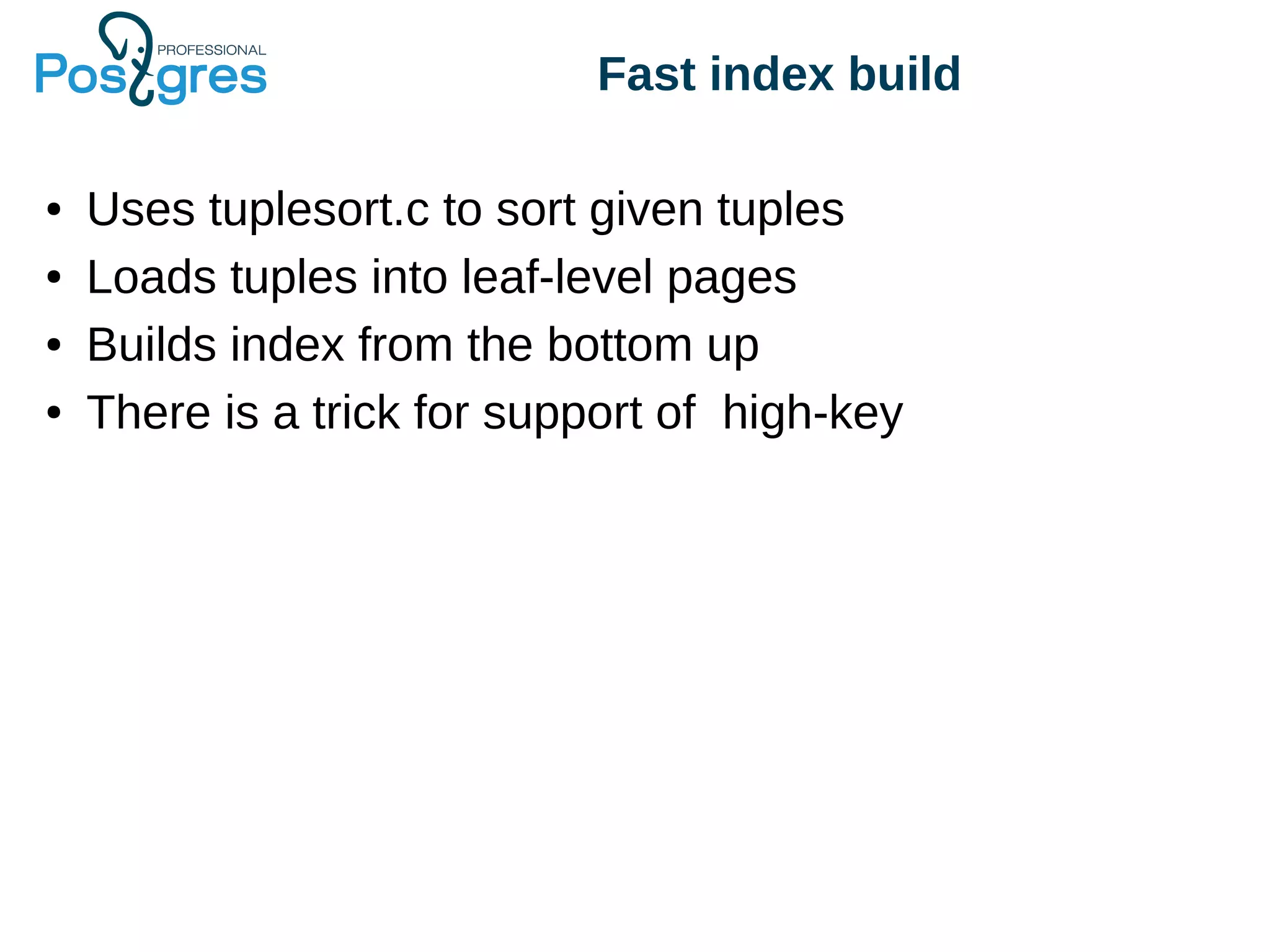 Fast index build
● Uses tuplesort.c to sort given tuples
● Loads tuples into leaf-level pages
● Builds index from the bottom up
● There is a trick for support of high-key
 