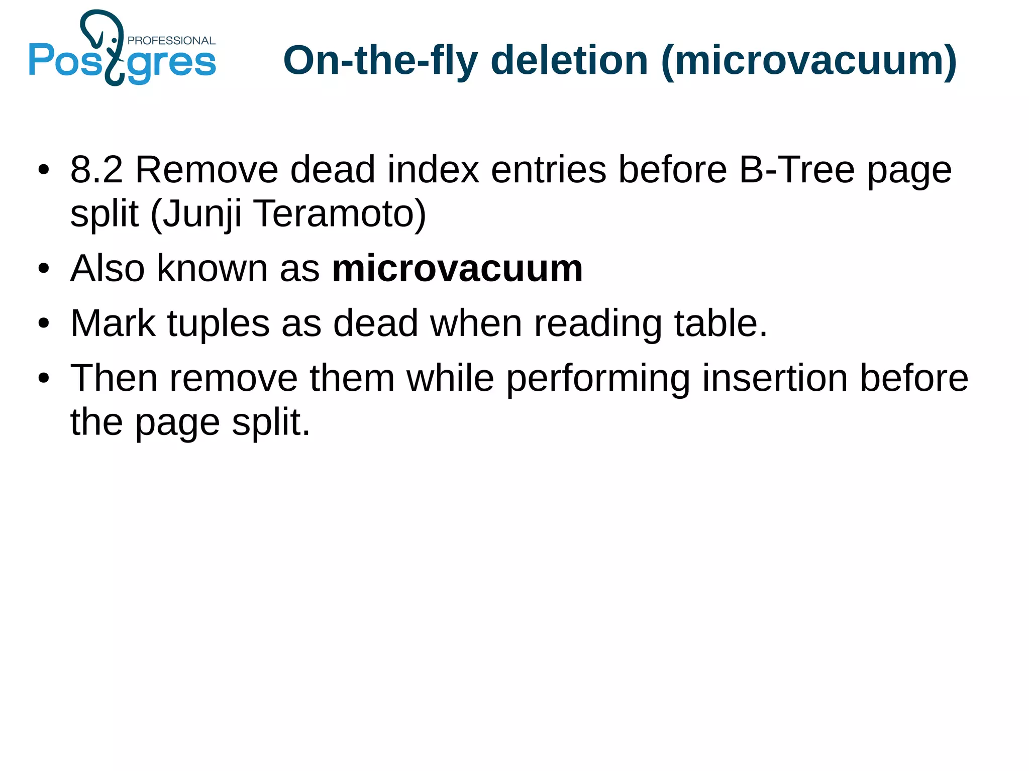 On-the-fly deletion (microvacuum)
● 8.2 Remove dead index entries before B-Tree page
split (Junji Teramoto)
● Also known as microvacuum
● Mark tuples as dead when reading table.
● Then remove them while performing insertion before
the page split.
 