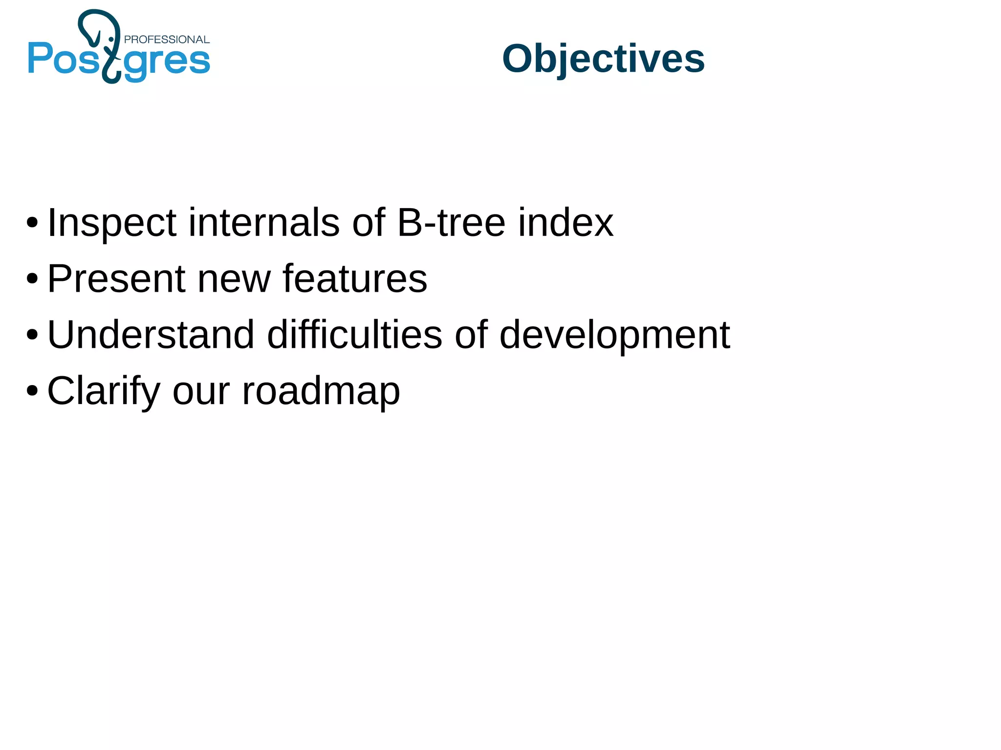 Objectives
● Inspect internals of B-tree index
● Present new features
● Understand difficulties of development
● Clarify our roadmap
 