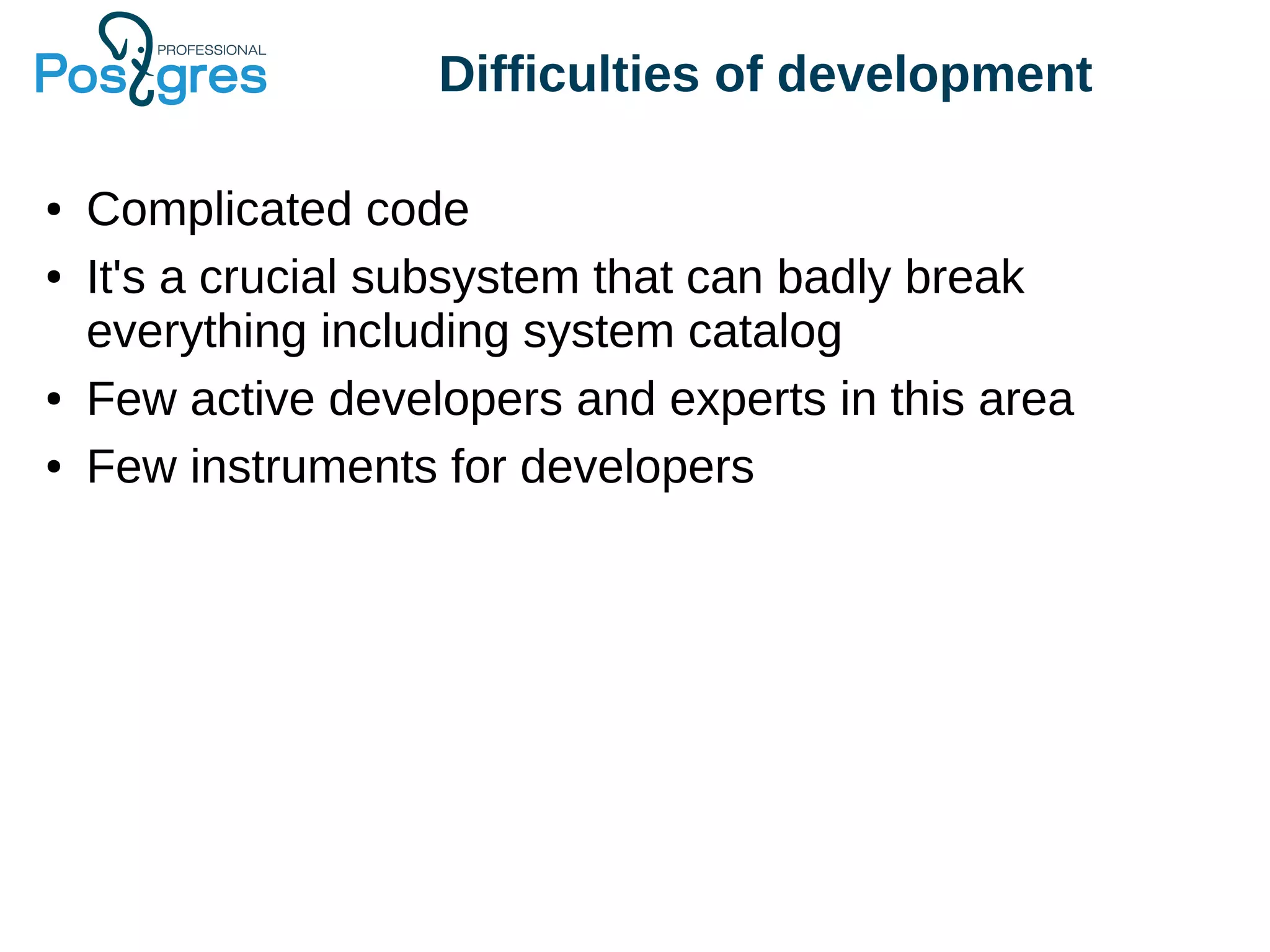 Difficulties of development
● Complicated code
● It's a crucial subsystem that can badly break
everything including system catalog
● Few active developers and experts in this area
● Few instruments for developers
 