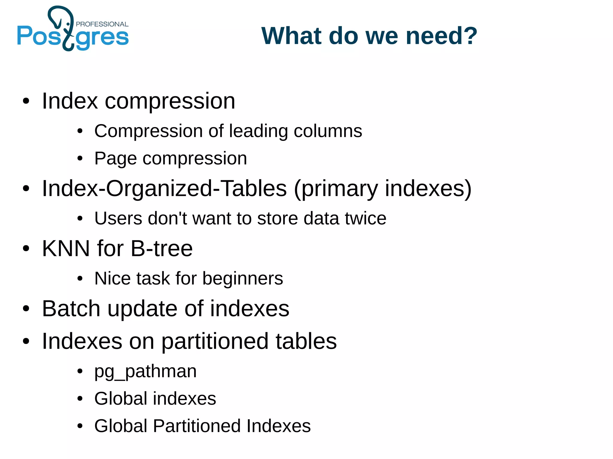What do we need?
● Index compression
● Compression of leading columns
● Page compression
● Index-Organized-Tables (primary indexes)
● Users don't want to store data twice
● KNN for B-tree
● Nice task for beginners
● Batch update of indexes
● Indexes on partitioned tables
● pg_pathman
● Global indexes
● Global Partitioned Indexes
 