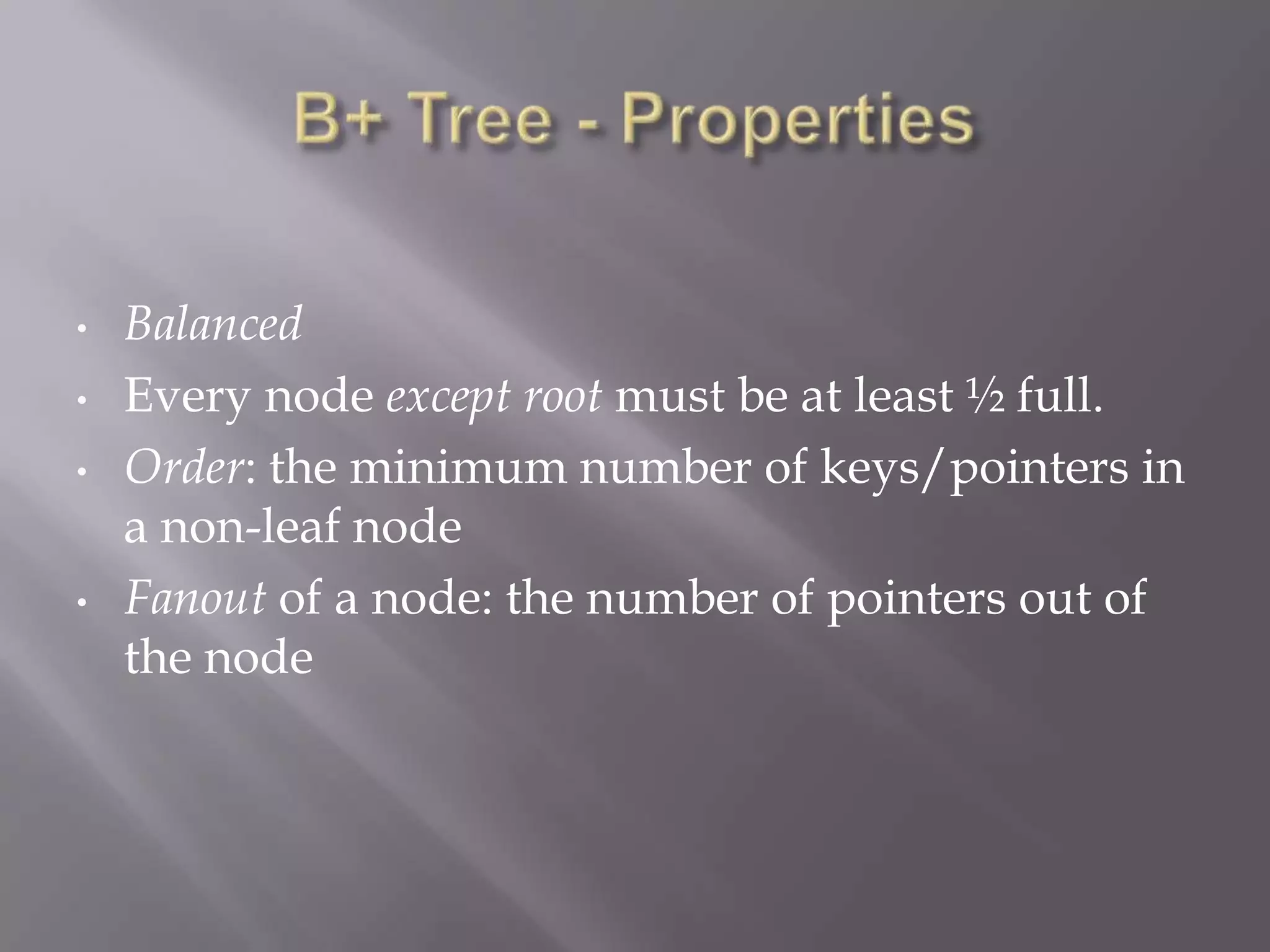 •   Balanced
•   Every node except root must be at least ½ full.
•   Order: the minimum number of keys/pointers in
    a non-leaf node
•   Fanout of a node: the number of pointers out of
    the node
 
