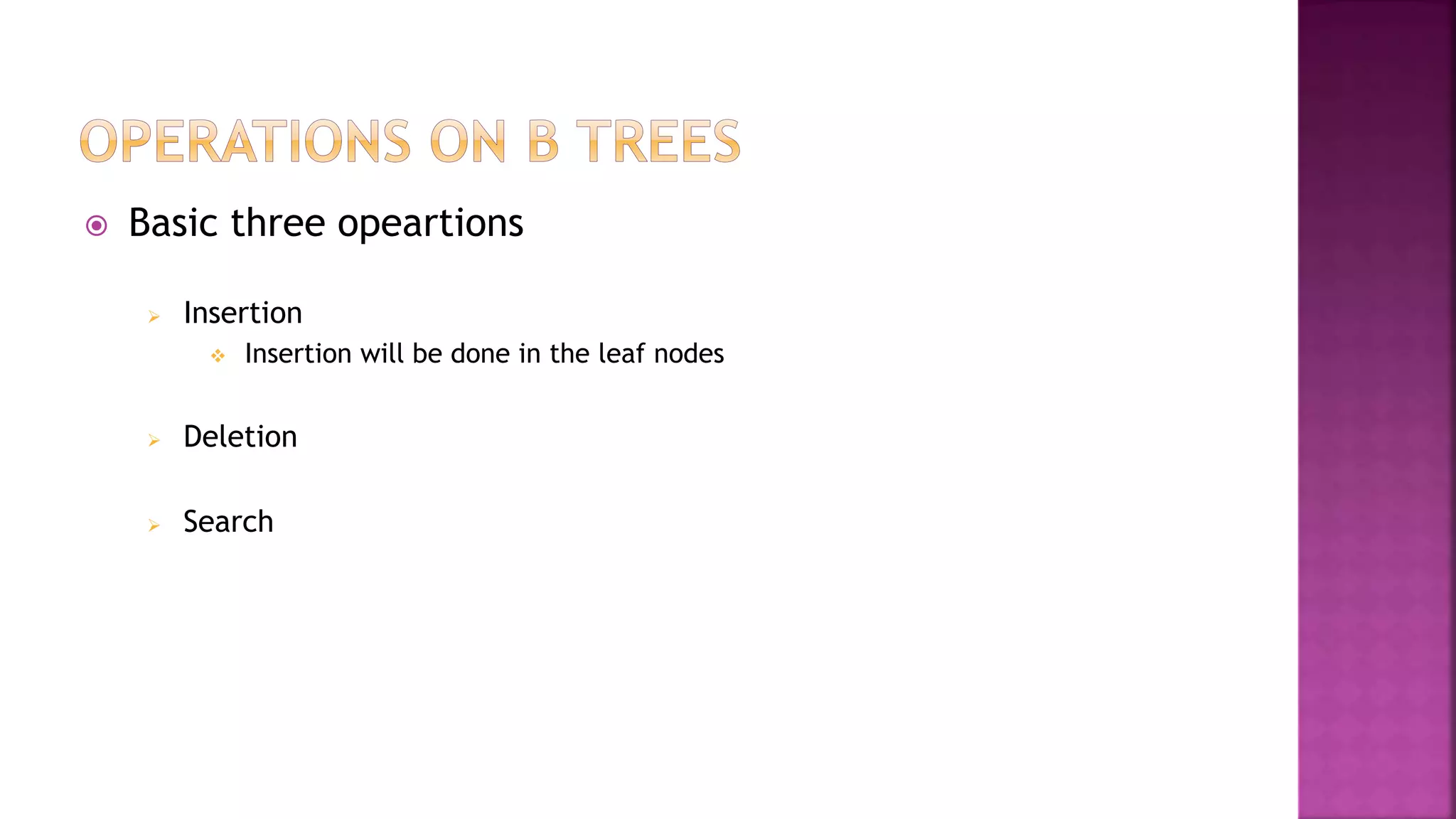  Basic three opeartions
 Insertion
 Insertion will be done in the leaf nodes
 Deletion
 Search
 