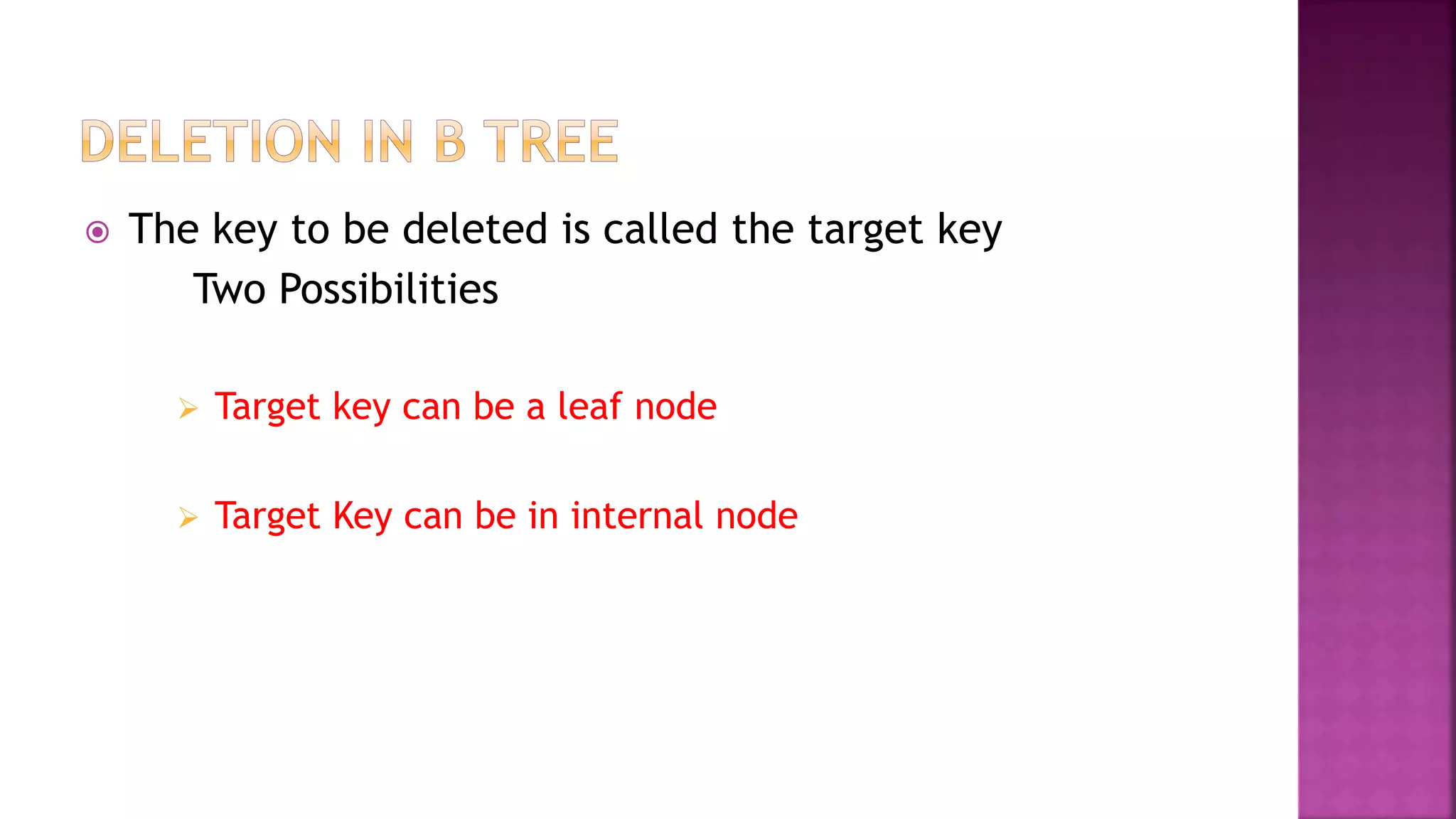  The key to be deleted is called the target key
Two Possibilities
 Target key can be a leaf node
 Target Key can be in internal node
 