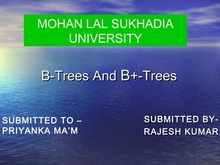 MOHAN LAL SUKHADIA
UNIVERSITY

B-Trees And B+-Trees
SUBMITTED TO –
PRIYANKA MA’M

SUBMITTED BYRAJESH KUMAR

 