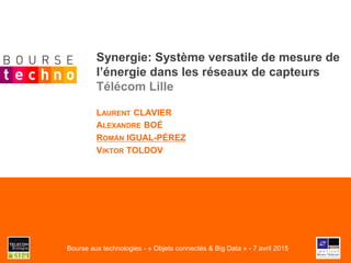 Synergie: Système versatile de mesure de
l’énergie dans les réseaux de capteurs
Télécom Lille
LAURENT CLAVIER
ALEXANDRE BOÉ
ROMÁN IGUAL-PÉREZ
VIKTOR TOLDOV
Bourse aux technologies - « Objets connectés & Big Data » - 7 avril 2015
 