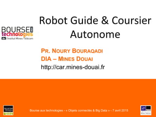 Robot Guide & Coursier
Autonome
PR. NOURY BOURAQADI
DIA – MINES DOUAI
http://car.mines-douai.fr
Bourse aux technologies - « Objets connectés & Big Data » - 7 avril 2015
 