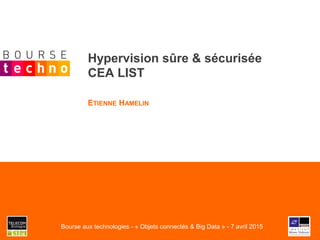 Hypervision sûre & sécurisée
CEA LIST
ETIENNE HAMELIN
Bourse aux technologies - « Objets connectés & Big Data » - 7 avril 2015
 