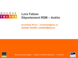 Lora Fabian
Département RSM – Acklio
ALEXANDER PELOV – ALEXANDER@ACKL.IO
LAURENT TOUTAIN – LAURENT@ACKL.IO
Bourse aux technologies - « Objets connectés & Big Data » - 7 avril 2015
 