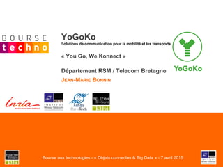 YoGoKo
Solutions de communication pour la mobilité et les transports
« You Go, We Konnect »
Département RSM / Telecom Bretagne
JEAN-MARIE BONNIN
Bourse aux technologies - « Objets connectés & Big Data » - 7 avril 2015
 