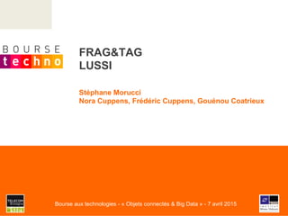 FRAG&TAG
LUSSI
Stéphane Morucci
Nora Cuppens, Frédéric Cuppens, Gouénou Coatrieux
Bourse aux technologies - « Objets connectés & Big Data » - 7 avril 2015
 