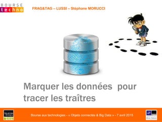FRAG&TAG – LUSSI – Stéphane MORUCCI
Marquer les données pour
tracer les traîtres
Bourse aux technologies - « Objets connectés & Big Data » - 7 avril 2015
 