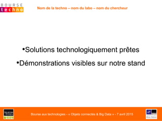 • Solutions technologiquement prêtes
• Démonstrations visibles sur notre stand
Nom de la techno – nom du labo – nom du chercheur
Bourse aux technologies - « Objets connectés & Big Data » - 7 avril 2015
 