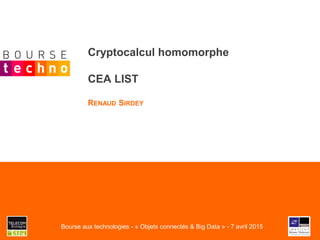 Cryptocalcul homomorphe
CEA LIST
RENAUD SIRDEY
Bourse aux technologies - « Objets connectés & Big Data » - 7 avril 2015
 