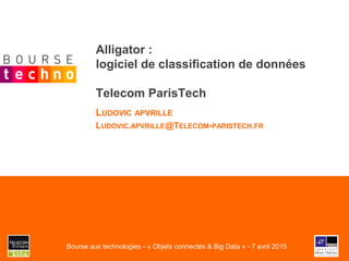 Alligator :
logiciel de classification de données
Telecom ParisTech
LUDOVIC APVRILLE
LUDOVIC.APVRILLE@TELECOM-PARISTECH.FR
Bourse aux technologies - « Objets connectés & Big Data » - 7 avril 2015
 