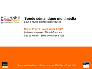 Sonde sémantique multimédia
pour la fouille et l’indexation visuelle
MICHEL PLANTIÉ- LABORATOIRE LGI2P
(initiateur du projet : Michel Crampes)
Site de Nîmes - Ecole des Mines d’Alès
Bourse aux technologies - « Objets connectés & Big Data » - 7 avril 2015
 