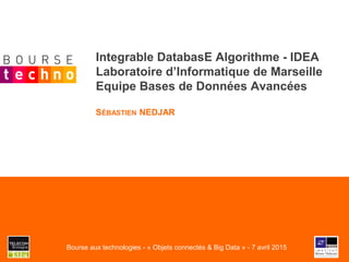 Integrable DatabasE Algorithme - IDEA
Laboratoire d’Informatique de Marseille
Equipe Bases de Données Avancées
SÉBASTIEN NEDJAR
Bourse aux technologies - « Objets connectés & Big Data » - 7 avril 2015
 
