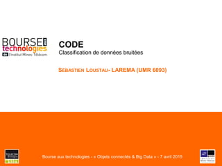 CODE
Classification de données bruitées
SÉBASTIEN LOUSTAU- LAREMA (UMR 6093)
Bourse aux technologies - « Objets connectés & Big Data » - 7 avril 2015
 