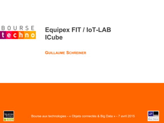 Equipex FIT / IoT-LAB
ICube
GUILLAUME SCHREINER
Bourse aux technologies - « Objets connectés & Big Data » - 7 avril 2015
 