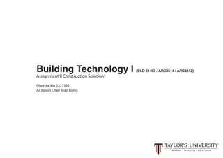 Building Technology I (BLD 61403 / ARC3514 / ARC3512)
Assignment II Construction Solutions
Chee Jia Xin 0327392
Ar. Edwin Chan Yean Liong
 