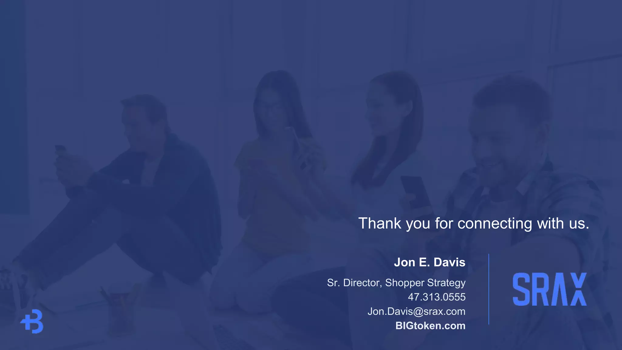 Jon E. Davis
Sr. Director, Shopper Strategy
47.313.0555
Jon.Davis@srax.com
BIGtoken.com
Thank you for connecting with us.
 