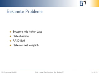 Bekannte Probleme
Systeme mit hoher Last
Datenbanken
RAID 5/6
Datenverlust möglich!
B1 Systems GmbH Btfs – das Dateisystem der Zukunft? 14 / 21
 