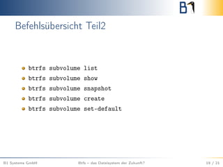 Befehlsübersicht Teil2
btrfs subvolume list
btrfs subvolume show
btrfs subvolume snapshot
btrfs subvolume create
btrfs subvolume set-default
B1 Systems GmbH Btfs – das Dateisystem der Zukunft? 19 / 21
 