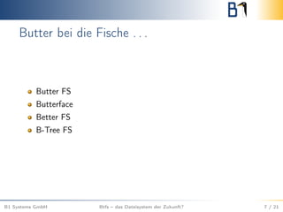 Butter bei die Fische . . .
Butter FS
Butterface
Better FS
B-Tree FS
B1 Systems GmbH Btfs – das Dateisystem der Zukunft? 7 / 21
 