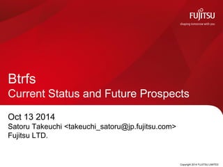 Copyright 2014 FUJITSU LIMITED 
BtrfsCurrent Status and Future Prospects 
Oct 13 2014 
Satoru Takeuchi <takeuchi_satoru@jp.fujitsu.com> 
Fujitsu LTD.  