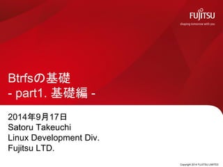Copyright 2014 FUJITSU LIMITED
Btrfsの基礎
- part1. 機能編 -
2014年9月17日
Satoru Takeuchi
Linux Development Div.
Fujitsu LTD.
 