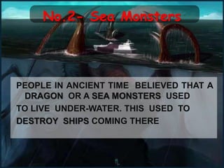 No.2- Sea Monsters
PEOPLE IN ANCIENT TIME BELIEVED THAT A
DRAGON OR A SEA MONSTERS USED
TO LIVE UNDER-WATER. THIS USED TO
DESTROY SHIPS COMING THERE
 
