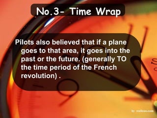 No.3- Time Wrap
Pilots also believed that if a plane
goes to that area, it goes into the
past or the future. (generally TO
the time period of the French
revolution) .
 