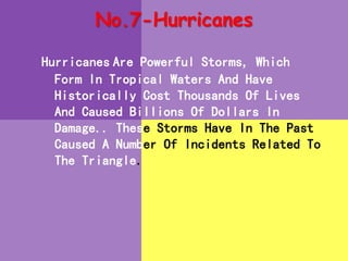 No.7-Hurricanes
Hurricanes Are Powerful Storms, Which
Form In Tropical Waters And Have
Historically Cost Thousands Of Lives
And Caused Billions Of Dollars In
Damage.. These Storms Have In The Past
Caused A Number Of Incidents Related To
The Triangle.
 