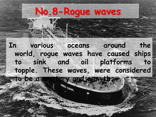 No.8-Rogue waves
In various oceans around the
world, rogue waves have caused ships
to sink and oil platforms to
topple. These waves, were considered
to be a mystery and a myth….
 