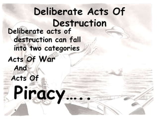 Deliberate Acts Of
Destruction
Deliberate acts of
destruction can fall
into two categories
Acts Of War
And
Acts Of
Piracy…..
.
 