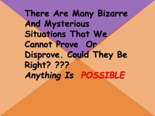 There Are Many Bizarre
And Mysterious
Situations That We
Cannot Prove Or
Disprove. Could They Be
Right? ???
Anything Is POSSIBLE
 