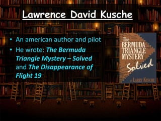 Lawrence David Kusche
• An american author and pilot
• He wrote: The Bermuda
Triangle Mystery – Solved
and The Disappearance of
Flight 19
 