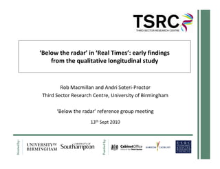 ‘Below the radar’ in ‘Real Times’: early findings
    from the qualitative longitudinal study


         Rob Macmillan and Andri Soteri-Proctor
 Third Sector Research Centre, University of Birmingham

       ‘Below the radar’ reference group meeting
                     13th Sept 2010
 
