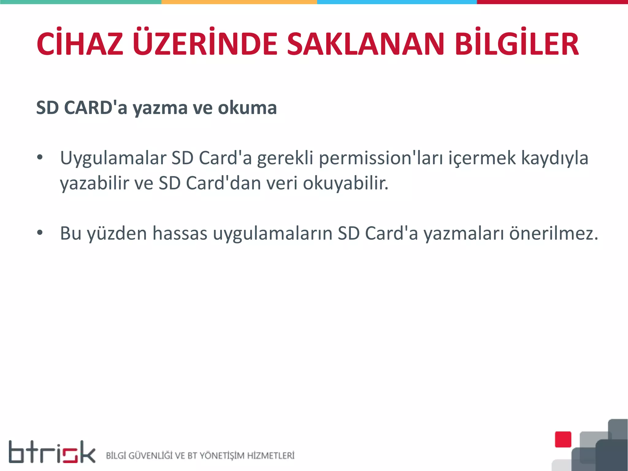 CİHAZ ÜZERİNDE SAKLANAN BİLGİLER
SD CARD'a yazma ve okuma
• Uygulamalar SD Card'a gerekli permission'ları içermek kaydıyla
yazabilir ve SD Card'dan veri okuyabilir.
• Bu yüzden hassas uygulamaların SD Card'a yazmaları önerilmez.
 