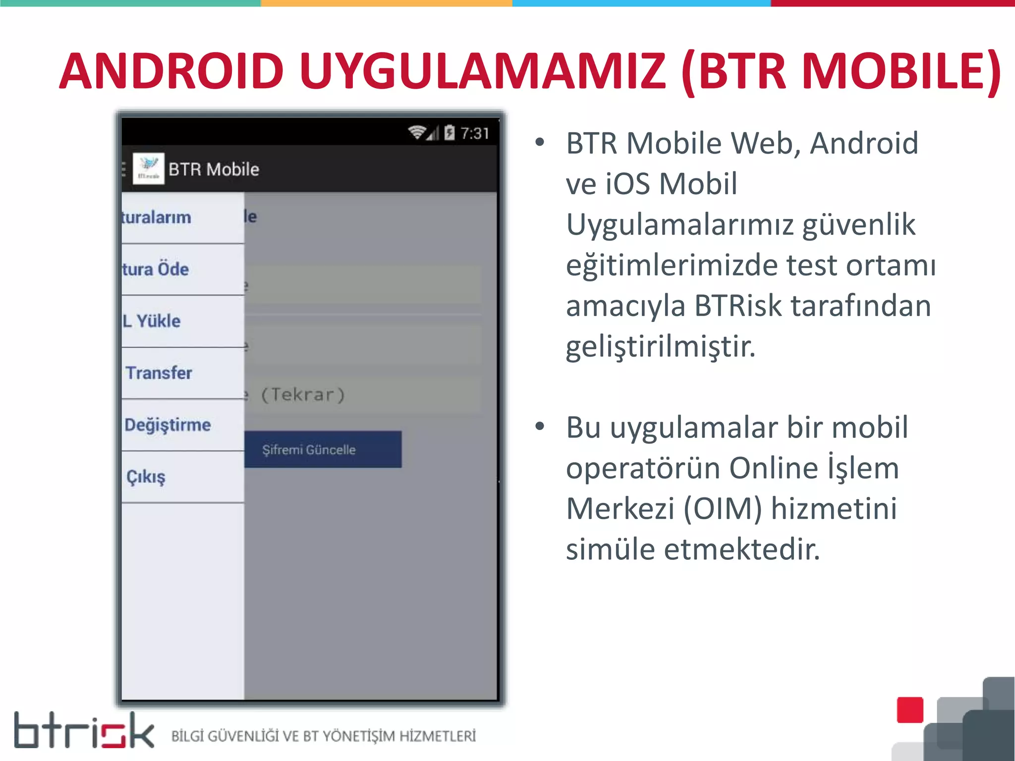 ANDROID UYGULAMAMIZ (BTR MOBILE)
• BTR Mobile Web, Android
ve iOS Mobil
Uygulamalarımız güvenlik
eğitimlerimizde test ortamı
amacıyla BTRisk tarafından
geliştirilmiştir.
• Bu uygulamalar bir mobil
operatörün Online İşlem
Merkezi (OIM) hizmetini
simüle etmektedir.
 