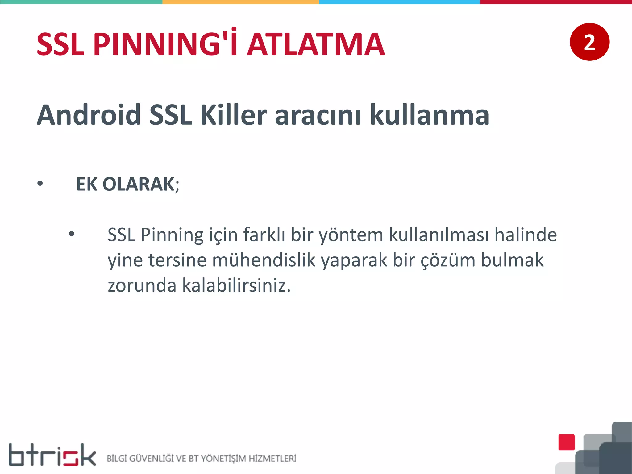 SSL PINNING'İ ATLATMA 2
Android SSL Killer aracını kullanma
• EK OLARAK;
• SSL Pinning için farklı bir yöntem kullanılması halinde
yine tersine mühendislik yaparak bir çözüm bulmak
zorunda kalabilirsiniz.
 