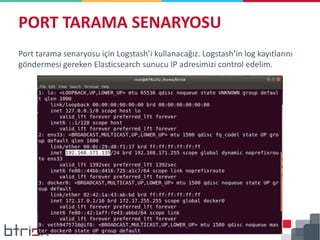 Port tarama senaryosu için Logstash’i kullanacağız. Logstash’in log kayıtlarını
göndermesi gereken Elasticsearch sunucu IP adresimizi control edelim.
PORT TARAMA SENARYOSU
 