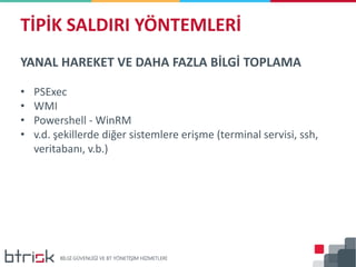 YANAL HAREKET VE DAHA FAZLA BİLGİ TOPLAMA
• PSExec
• WMI
• Powershell - WinRM
• v.d. şekillerde diğer sistemlere erişme (terminal servisi, ssh,
veritabanı, v.b.)
TİPİK SALDIRI YÖNTEMLERİ
 