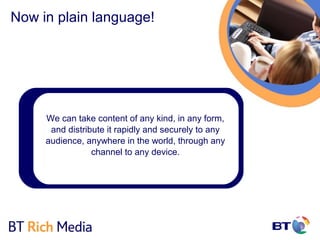 Now in plain language!




     We can take content of any kind, in any form,
      and distribute it rapidly and securely to any
     audience, anywhere in the world, through any
                 channel to any device.
 
