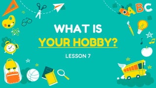 WHAT IS
YOUR HOBBY?
LESSON 7
 