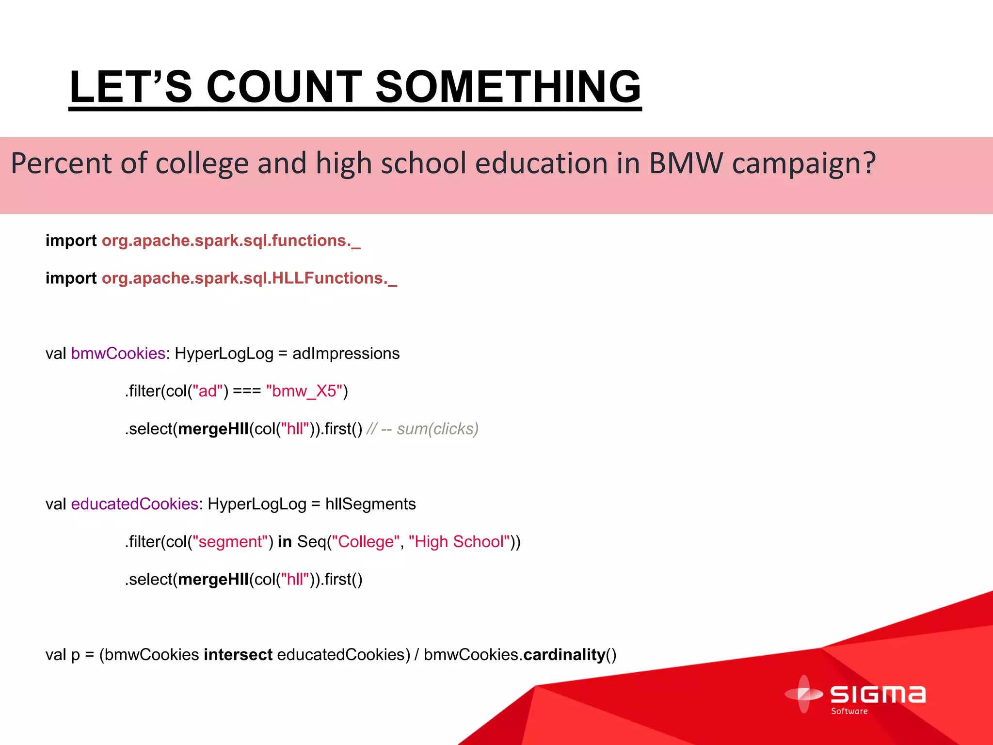 DATA FRAMES
> val adImpressions: DataFrame = sqlContext.parquetFile("/aa/${yy-mm-dd}/${hh}/audience")
> adImpressions.printSchema()
// root
// | -- ad: string (nullable = true)
// | -- site: string (nullable = true)
// | -- hll: binary (nullable = true)
// | -- impressions: long (nullable = true)
// | -- clicks: long (nullable = true)
> val segmentImpressions: DataFrame = sqlContext.parquetFile("/aa/${yy-mm-dd}/${hh}/segments")
> segmentImpressions.printSchema()
// root
// | -- segment: string (nullable = true)
// | -- hll: binary (nullable = true)
// | -- impressions: long (nullable = true)
// | -- clicks: long (nullable = true)
 
