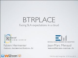 BTRPLACE
             Facing SLA expectations in a cloud




Fabien Hermenier                     Jean-Marc Menaud
fabien.hermenier@unice.fr            menaud@mines-nantes.fr



                                       OW2Con @ Orange labs 27-29 nov. 2012
 