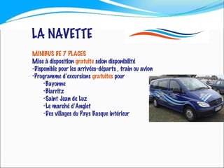 LA NAVETTE MINIBUS DE 7 PLACES  Mise à disposition  gratuite  selon disponibilité -Disponible pour les arrivées-départs , train ou avion Programme d’excursions  gratuites  pour Bayonne Biarritz Saint Jean de Luz Le marché d’Anglet Des villages du Pays Basque intérieur  