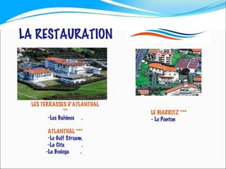 LA RESTAURATION LES TERRASSES D’ATLANTHAL ** Les Bahines  . ATLANTHAL *** Le Gulf Stream. -La Cita  . -La Bodega  .  LE BIARRITZ *** - Le Ponton 